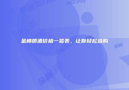金樽郎酒价格一览表，让你轻松选购