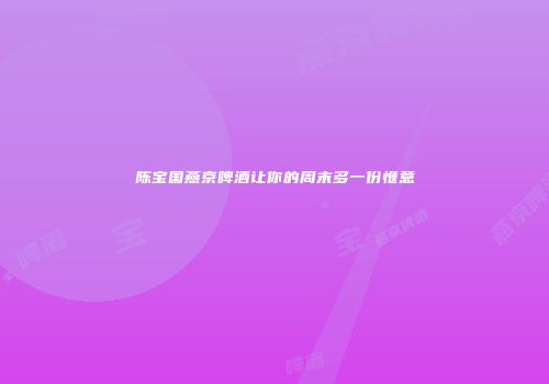 陈宝国燕京啤酒让你的周末多一份惬意