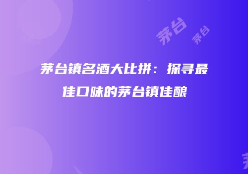 茅台镇名酒大比拼：探寻最佳口味的茅台镇佳酿