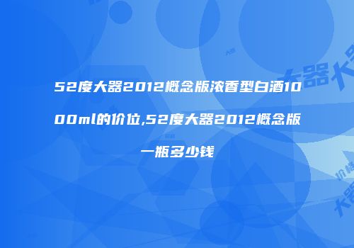 52度大器2012概念版浓香型白酒1000ml的价位,52度大器2012概念版一瓶多少钱