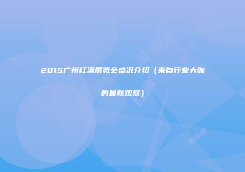 2015广州红酒展览会盛况介绍（来自行业大咖的最新观察）