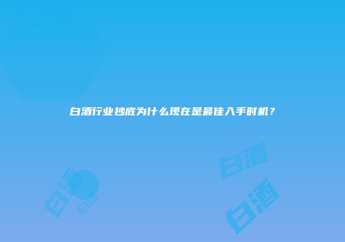 白酒行业抄底为什么现在是最佳入手时机？