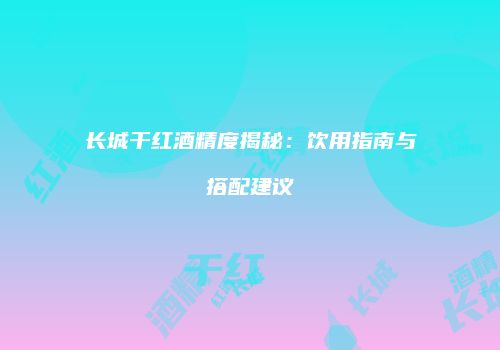 长城干红酒精度揭秘：饮用指南与搭配建议