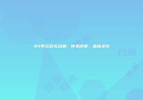95年红杏礼白酒：传承历史，品味文化