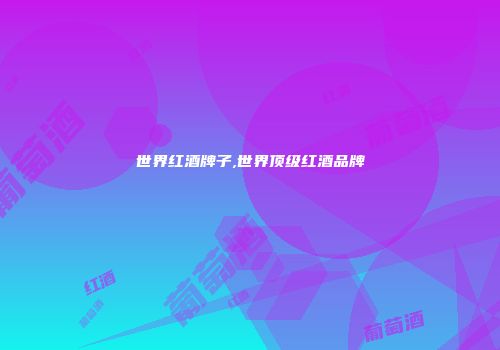 世界红酒牌子,世界顶级红酒品牌