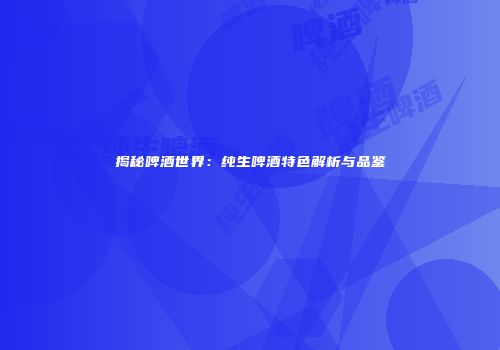 揭秘啤酒世界：纯生啤酒特色解析与品鉴