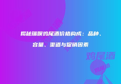 揭秘瑞噢鸡尾酒价格构成：品种、容量、渠道与促销因素