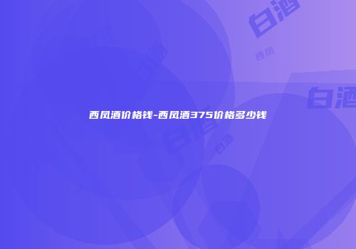 西凤酒价格钱-西凤酒375价格多少钱