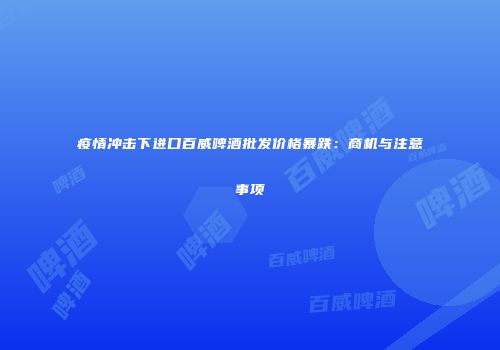 疫情冲击下进口百威啤酒批发价格暴跌：商机与注意事项