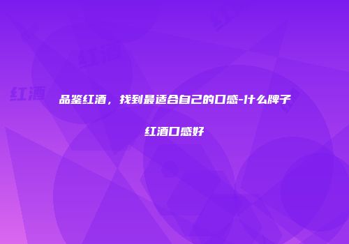 品鉴红酒，找到最适合自己的口感-什么牌子红酒口感好