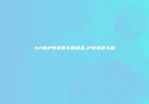 52度泸州老窖头曲藏品,泸州老窖头曲
