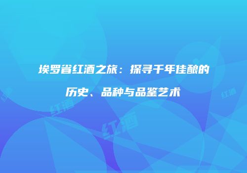 埃罗省红酒之旅：探寻千年佳酿的历史、品种与品鉴艺术