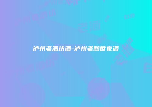 泸州老酒坊酒-泸州老酿世家酒