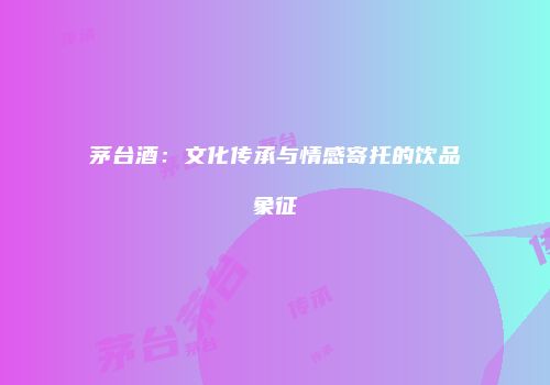 茅台酒：文化传承与情感寄托的饮品象征