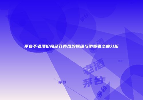 茅台不老酒价格飙升背后的原因与消费者态度分析