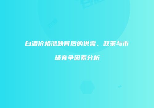 白酒价格涨跌背后的供需、政策与市场竞争因素分析