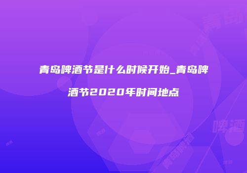 青岛啤酒节是什么时候开始_青岛啤酒节2020年时间地点