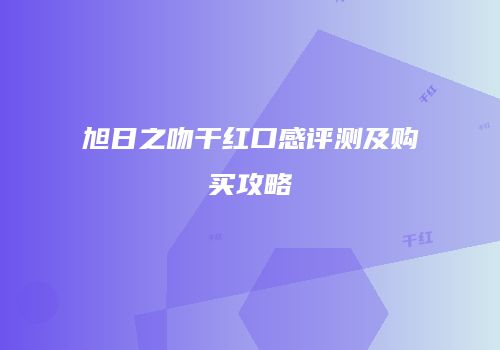旭日之吻干红口感评测及购买攻略