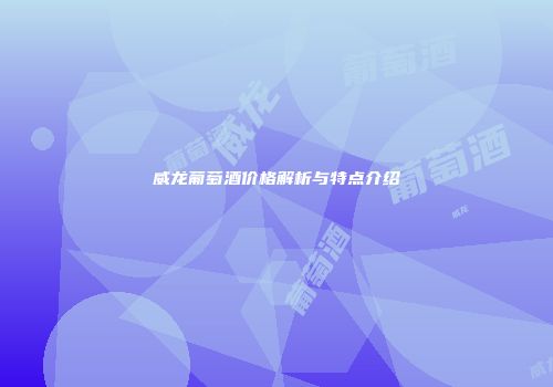 威龙葡萄酒价格解析与特点介绍