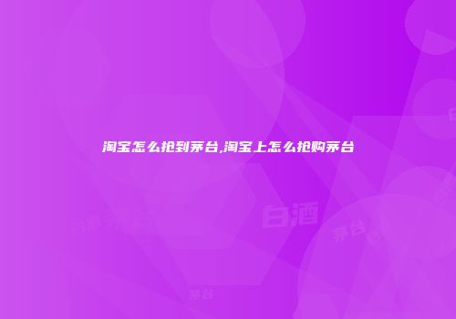 淘宝怎么抢到茅台,淘宝上怎么抢购茅台