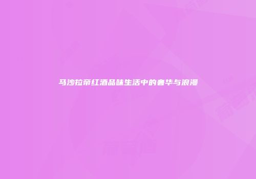 马沙拉帝红酒品味生活中的奢华与浪漫