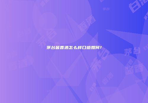茅台酱香酒怎么样口感如何?