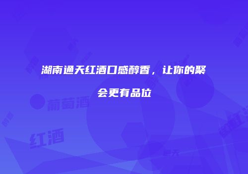 湖南通天红酒口感醇香，让你的聚会更有品位