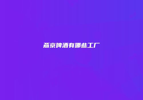燕京啤酒有哪些工厂