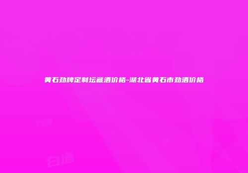 黄石劲牌定制坛藏酒价格-湖北省黄石市劲酒价格