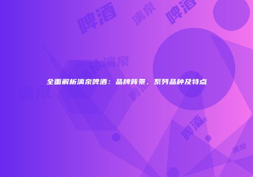 全面解析漓泉啤酒：品牌背景、系列品种及特点