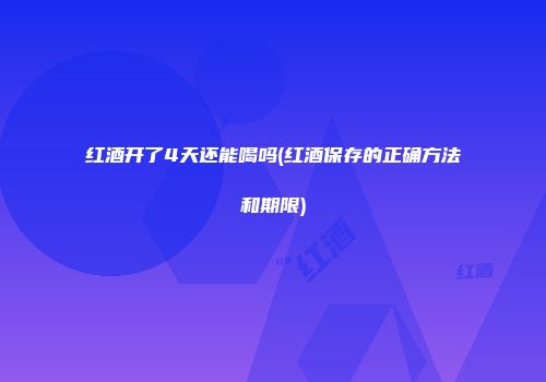 红酒开了4天还能喝吗(红酒保存的正确方法和期限)