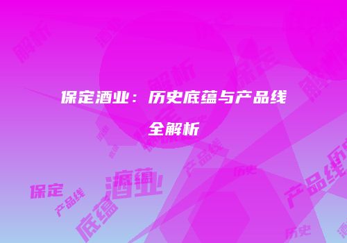 保定酒业：历史底蕴与产品线全解析