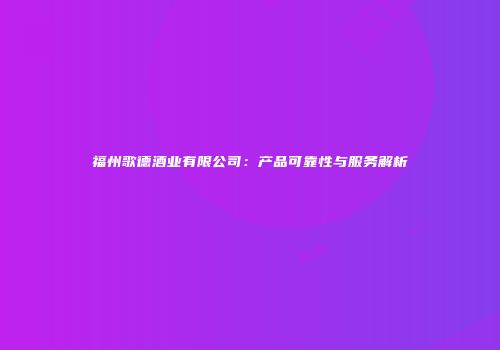 福州歌德酒业有限公司：产品可靠性与服务解析