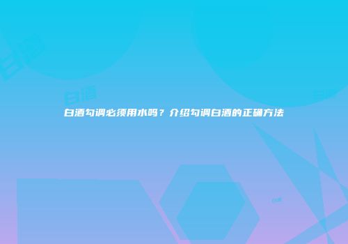 白酒勾调必须用水吗？介绍勾调白酒的正确方法