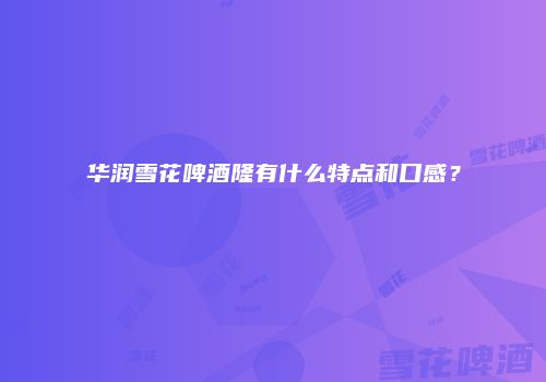 华润雪花啤酒隆有什么特点和口感？