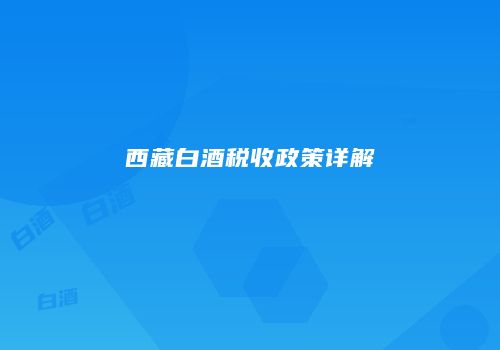 西藏白酒税收政策详解
