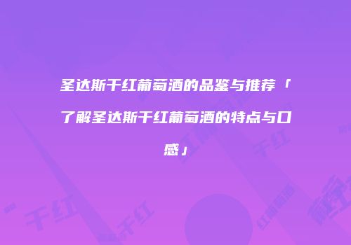 圣达斯干红葡萄酒的品鉴与推荐「了解圣达斯干红葡萄酒的特点与口感」