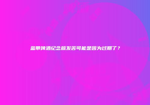 蓝带啤酒纪念版发苦可能是因为过期了？