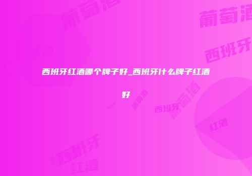 西班牙红酒哪个牌子好_西班牙什么牌子红酒好