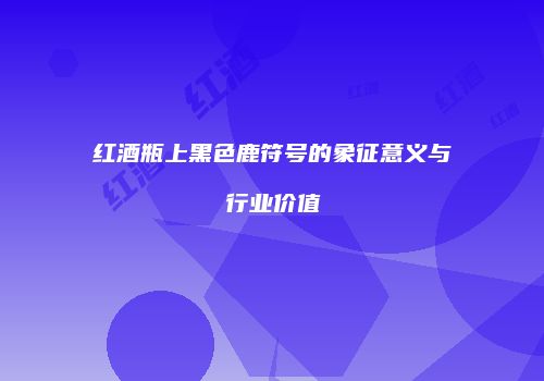 红酒瓶上黑色鹿符号的象征意义与行业价值