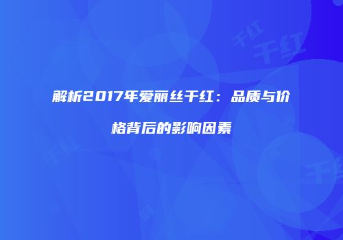 解析2017年爱丽丝干红：品质与价格背后的影响因素