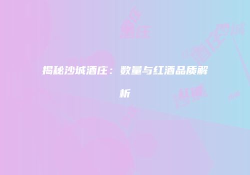 揭秘沙城酒庄：数量与红酒品质解析