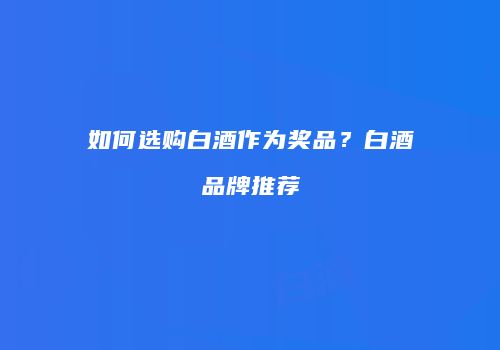 如何选购白酒作为奖品？白酒品牌推荐