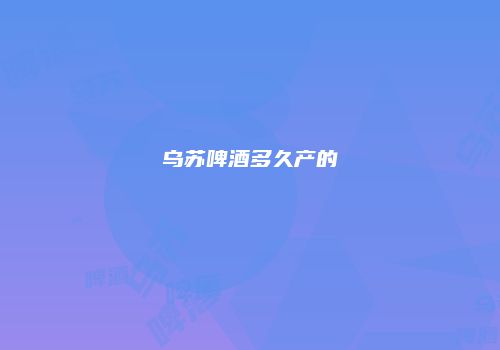 乌苏啤酒多久产的