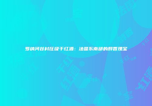 罗纳河谷村庄级干红酒：法国东南部的醇香瑰宝