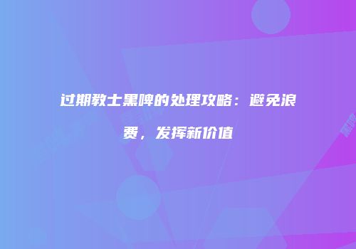 过期教士黑啤的处理攻略：避免浪费，发挥新价值