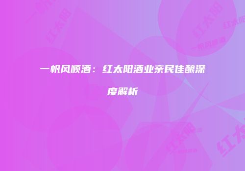 一帆风顺酒：红太阳酒业亲民佳酿深度解析