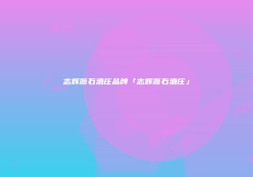 志辉源石酒庄品牌「志辉源石酒庄」