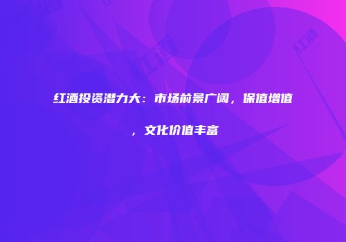 红酒投资潜力大：市场前景广阔，保值增值，文化价值丰富