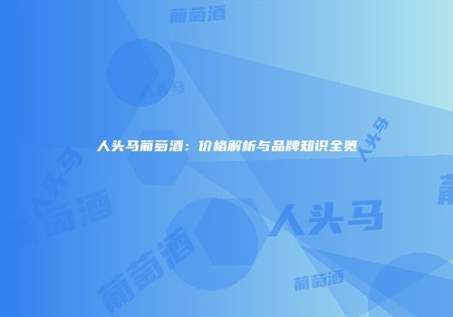 人头马葡萄酒：价格解析与品牌知识全览